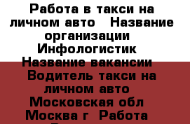 Работа в такси на личном авто › Название организации ­ Инфологистик › Название вакансии ­ Водитель такси на личном авто - Московская обл., Москва г. Работа » Вакансии   . Московская обл.